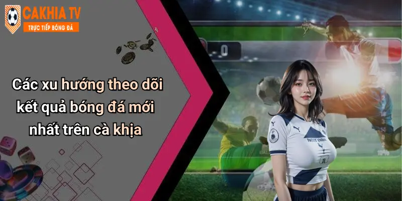 Kết Quả Bóng Đá: Thông Tin Nóng, Dự Đoán Và Bình Luận Sâu 30 Các xu hướng theo dõi kết quả bóng đá mới nhất trên cà khịa