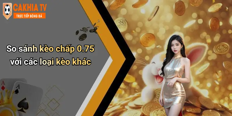 Kèo Chấp 0.75 Là Gì: Phân Tích, Giải Thích Và Mẹo Bắt Kèo Chuẩn 4 So sánh kèo chấp 0.75 với các loại kèo khác