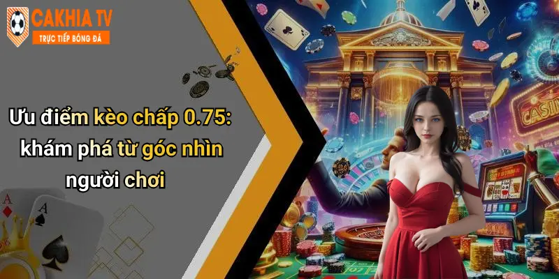 Kèo Chấp 0.75 Là Gì: Phân Tích, Giải Thích Và Mẹo Bắt Kèo Chuẩn 2 Ưu điểm kèo chấp 0.75: khám phá từ góc nhìn người chơi